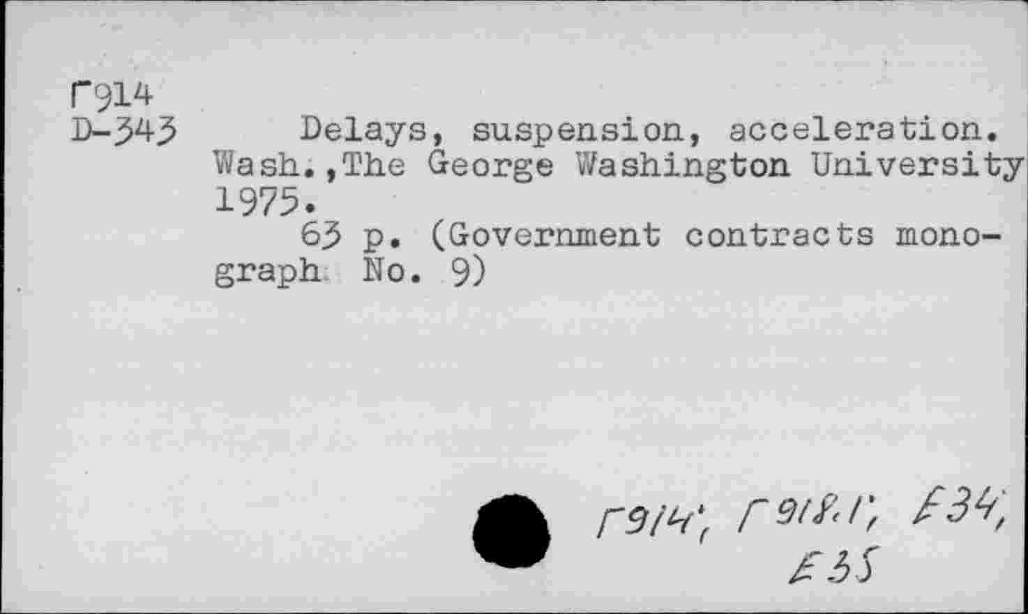 ﻿F914
D-343 Delays, suspension, acceleration.
Wash.,The George Washington University 1975.
63 p. (Government contracts monograph No. 9)